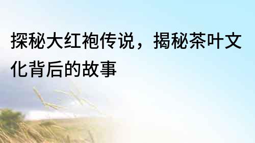 探秘大紅袍傳說，揭秘茶葉文化背后的故事