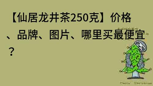 【仙居龍井茶250克】價格、品牌、圖片、哪里買最便宜？