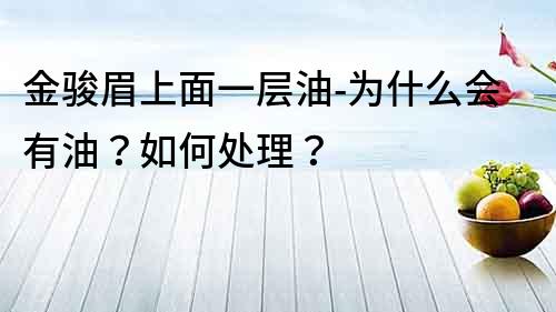 金駿眉上面一層油-為什么會(huì)有油？如何處理？