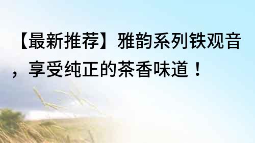 【最新推薦】雅韻系列鐵觀音，享受純正的茶香味道！