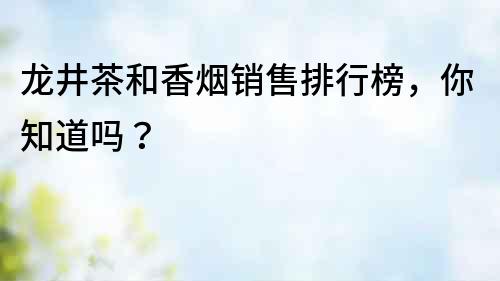 龍井茶和香煙銷售排行榜，你知道嗎？