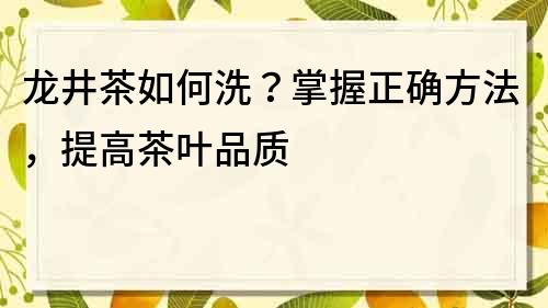 龍井茶如何洗？掌握正確方法，提高茶葉品質
