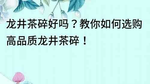 龍井茶碎好嗎？教你如何選購高品質龍井茶碎！