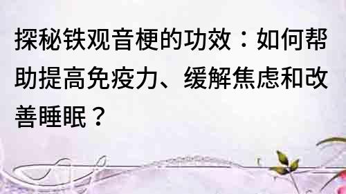 探秘鐵觀音梗的功效：如何幫助提高免疫力、緩解焦慮和改善睡眠？