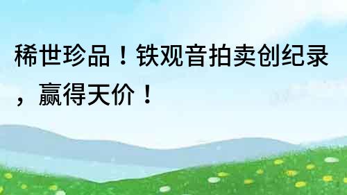 稀世珍品！鐵觀音拍賣創(chuàng)紀(jì)錄，贏得天價！