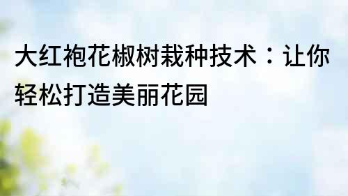 大紅袍花椒樹栽種技術：讓你輕松打造美麗花園