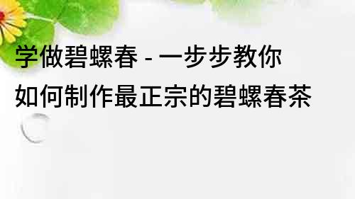 學(xué)做碧螺春 - 一步步教你如何制作最正宗的碧螺春茶