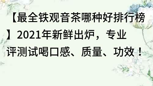 【最全鐵觀音茶哪種好排行榜】2021年新鮮出爐，專業評測試喝口感、質量、功效！