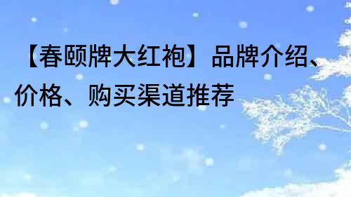 【春頤牌大紅袍】品牌介紹、價格、購買渠道推薦