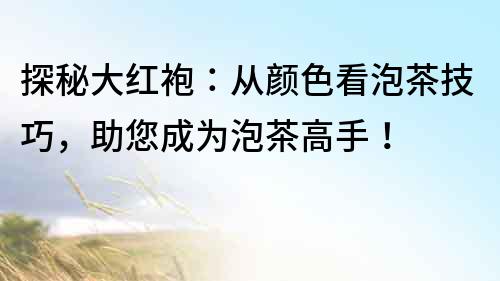 探秘大紅袍：從顏色看泡茶技巧，助您成為泡茶高手！