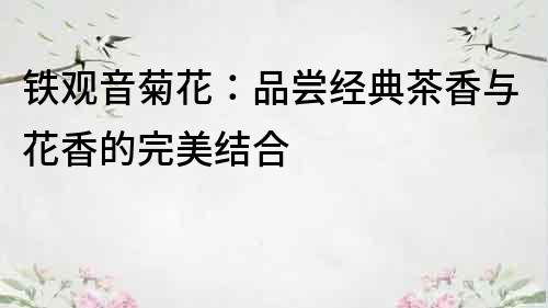 鐵觀音菊花：品嘗經典茶香與花香的完美結合