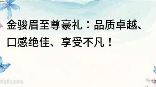 金駿眉至尊豪禮：品質卓越、口感絕佳、享受不凡！