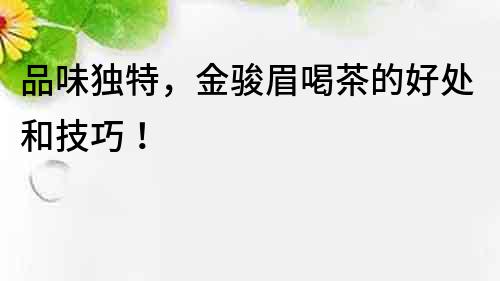 品味獨(dú)特，金駿眉喝茶的好處和技巧！