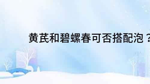 黃芪和碧螺春可否搭配泡？