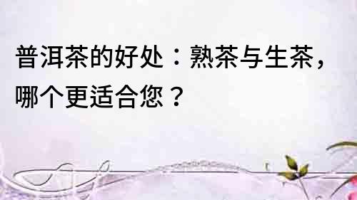 普洱茶的好處：熟茶與生茶，哪個(gè)更適合您？