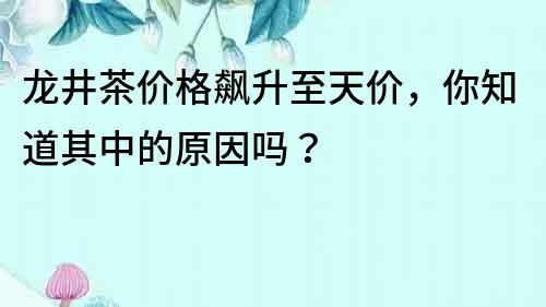 龍井茶價格飆升至天價，你知道其中的原因嗎？