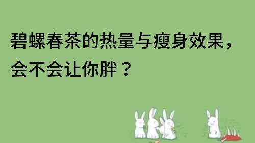 碧螺春茶的熱量與瘦身效果，會(huì)不會(huì)讓你胖？
