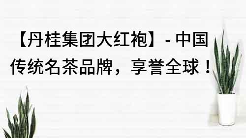 【丹桂集團大紅袍】- 中國傳統名茶品牌，享譽全球！