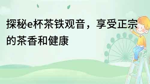 探秘e杯茶鐵觀音，享受正宗的茶香和健康