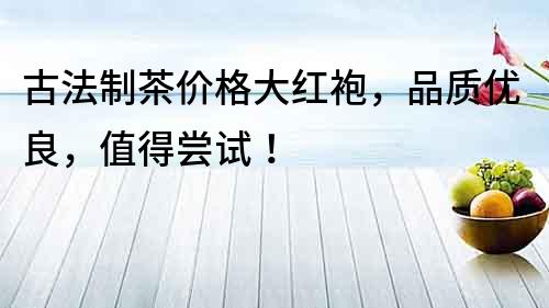古法制茶價格大紅袍，品質優良，值得嘗試！