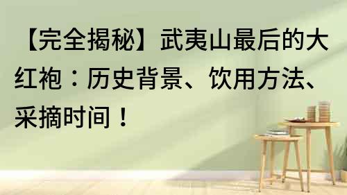 【完全揭秘】武夷山最后的大紅袍：歷史背景、飲用方法、采摘時間！