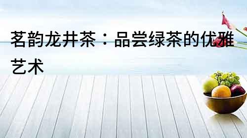 茗韻龍井茶：品嘗綠茶的優雅藝術