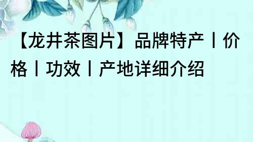 【龍井茶圖片】品牌特產丨價格丨功效丨產地詳細介紹