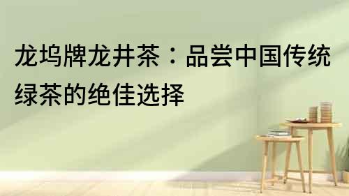 龍塢牌龍井茶：品嘗中國傳統綠茶的絕佳選擇