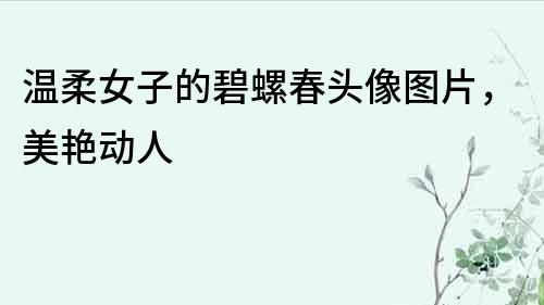 溫柔女子的碧螺春頭像圖片，美艷動人