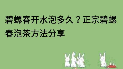 碧螺春開水泡多久？正宗碧螺春泡茶方法分享