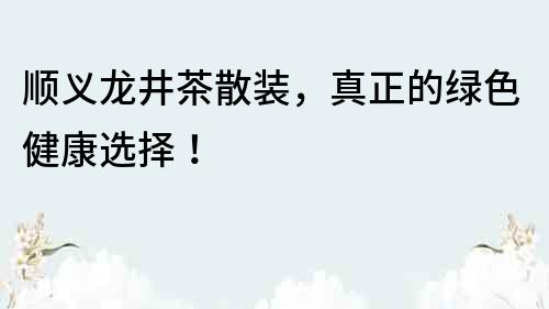 順義龍井茶散裝，真正的綠色健康選擇！