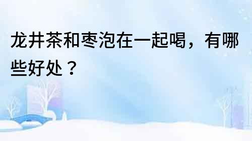 龍井茶和棗泡在一起喝，有哪些好處？