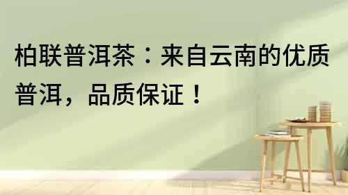 柏聯普洱茶：來自云南的優質普洱，品質保證！