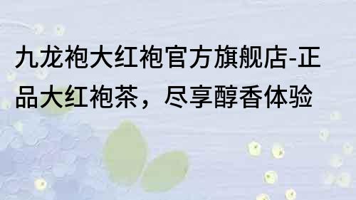 九龍袍大紅袍官方旗艦店-正品大紅袍茶，盡享醇香體驗