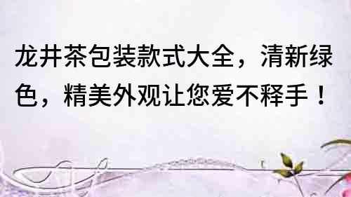 龍井茶包裝款式大全，清新綠色，精美外觀讓您愛不釋手！