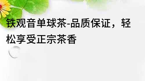 鐵觀音單球茶-品質保證，輕松享受正宗茶香