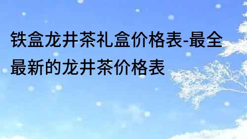 鐵盒龍井茶禮盒價(jià)格表-最全最新的龍井茶價(jià)格表