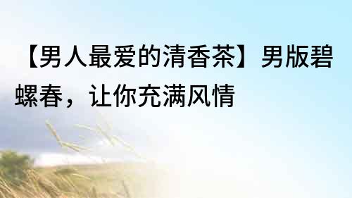 【男人最愛的清香茶】男版碧螺春，讓你充滿風情