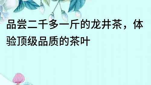 品嘗二千多一斤的龍井茶，體驗頂級品質的茶葉