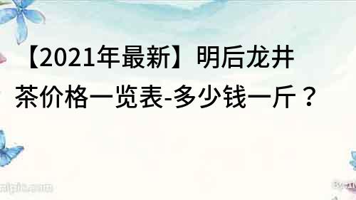 【2022年最新】明后龍井茶價格一覽表-多少錢一斤？