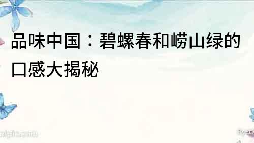 品味中國(guó)：碧螺春和嶗山綠的口感大揭秘