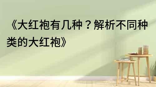 《大紅袍有幾種？解析不同種類的大紅袍》