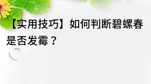 【實用技巧】如何判斷碧螺春是否發(fā)霉？