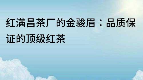 紅滿昌茶廠的金駿眉：品質保證的頂級紅茶