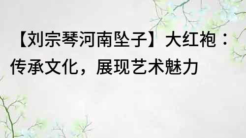 【劉宗琴河南墜子】大紅袍：傳承文化，展現(xiàn)藝術(shù)魅力