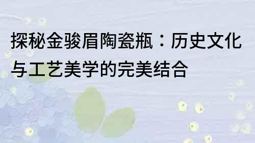 探秘金駿眉陶瓷瓶：歷史文化與工藝美學的完美結合