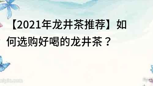 【2021年龍井茶推薦】如何選購好喝的龍井茶？