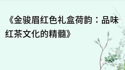 《金駿眉紅色禮盒荷韻：品味紅茶文化的精髓》