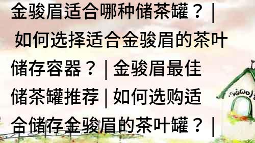 金駿眉適合哪種儲(chǔ)茶罐？ | 如何選擇適合金駿眉的茶葉儲(chǔ)存容器？ | 金駿眉最佳儲(chǔ)茶罐推薦 | 如何選購(gòu)適合儲(chǔ)存金駿眉的茶葉罐？ | 金駿眉儲(chǔ)存必備：選購(gòu)茶葉罐的全指南