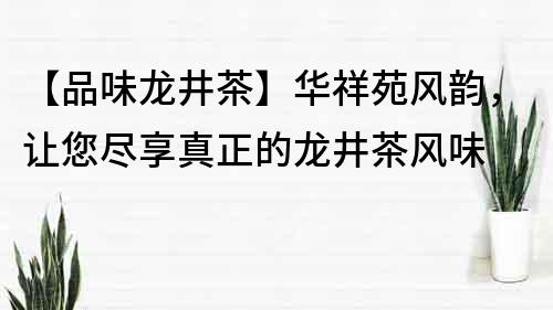 【品味龍井茶】華祥苑風(fēng)韻，讓您盡享真正的龍井茶風(fēng)味